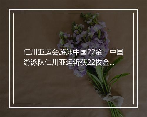 仁川亚运会游泳中国22金　中国游泳队仁川亚运斩获22枚金牌