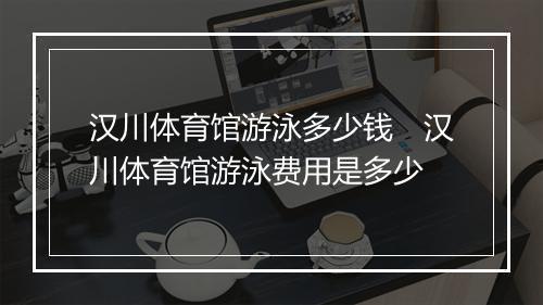 汉川体育馆游泳多少钱　汉川体育馆游泳费用是多少