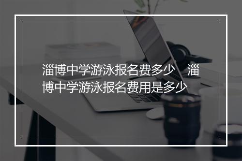 淄博中学游泳报名费多少　淄博中学游泳报名费用是多少