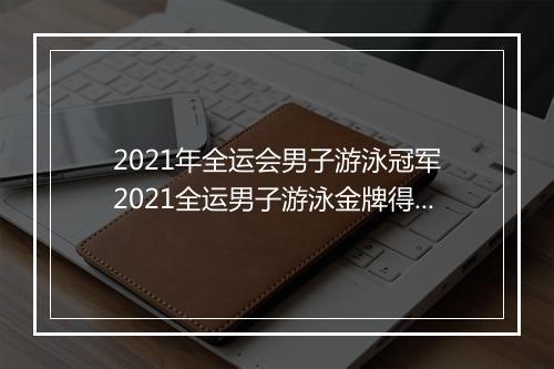 2021年全运会男子游泳冠军　2021全运男子游泳金牌得主