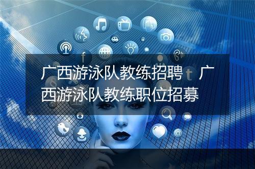 广西游泳队教练招聘　广西游泳队教练职位招募