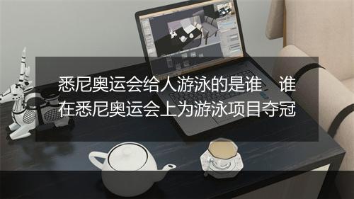 悉尼奥运会给人游泳的是谁　谁在悉尼奥运会上为游泳项目夺冠