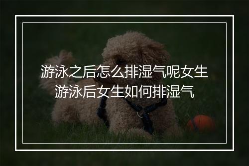 游泳之后怎么排湿气呢女生　游泳后女生如何排湿气