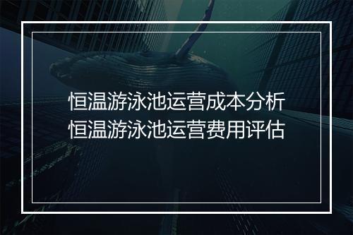 恒温游泳池运营成本分析　恒温游泳池运营费用评估