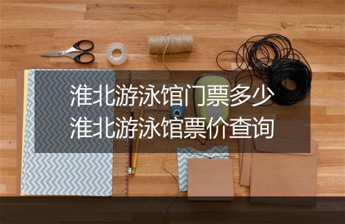 淮北游泳馆门票多少　淮北游泳馆票价查询